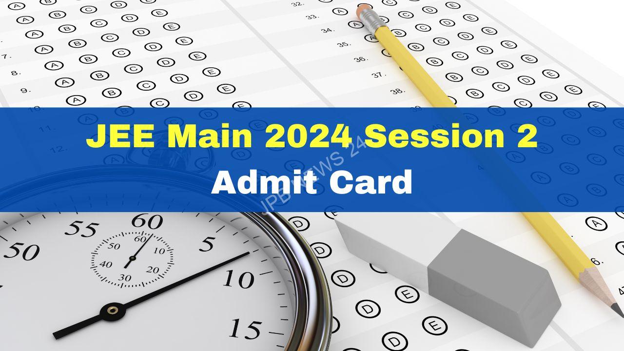 जेईई मेन 2024 सत्र 2 का एडमिट कार्ड जारी - JEE main 2024 session 2 admit card released